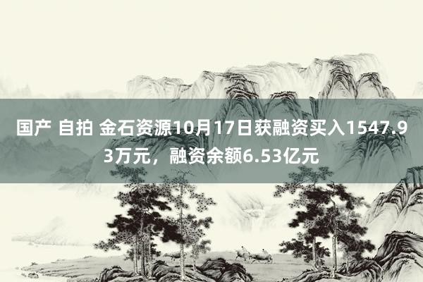 国产 自拍 金石资源10月17日获融资买入1547.93万元，融资余额6.53亿元