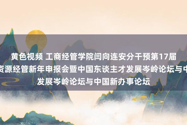 黄色视频 工商经管学院闫向连安分干预第17届中国东谈主力资源经管新年申报会暨中国东谈主才发展岑岭论坛与中国新办事论坛