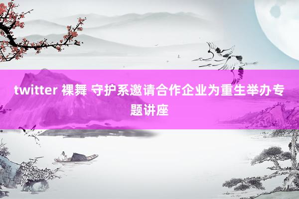 twitter 裸舞 守护系邀请合作企业为重生举办专题讲座