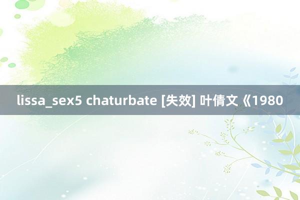 lissa_sex5 chaturbate [失效] 叶倩文《1980