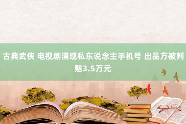 古典武侠 电视剧涌现私东说念主手机号 出品方被判赔3.5万元