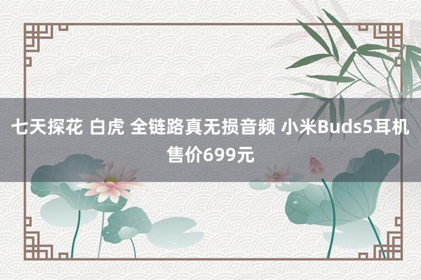 七天探花 白虎 全链路真无损音频 小米Buds5耳机售价699元